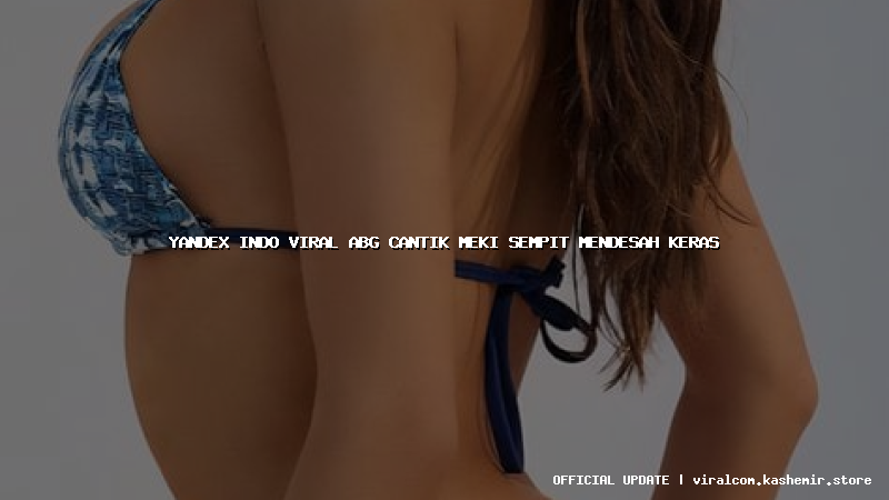 yandex indo viral abg cantik meki sempit mendesah keras