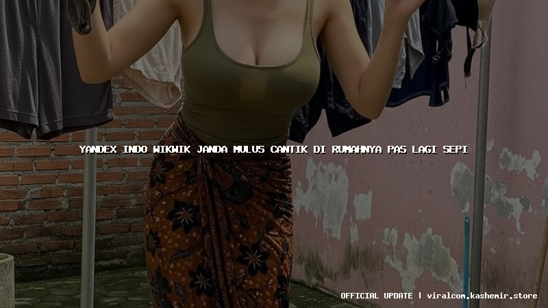 yandex indo wikwik janda mulus cantik di rumahnya pas lagi sepi