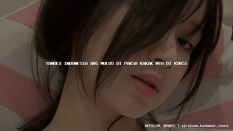 yandex indonesia abg mulus di paksa kakak nya di kursi