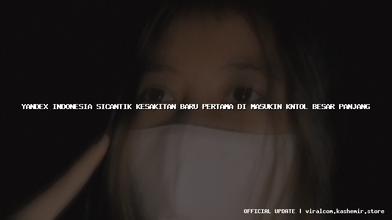 yandex indonesia sicantik kesakitan baru pertama di masukin kntol besar panjang