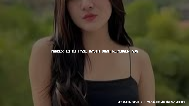 yandex istri pagi masih udah kepengen aja