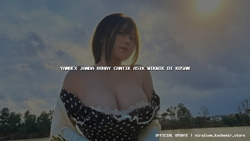 yandex janda bohay cantik asik wikwik di kosan