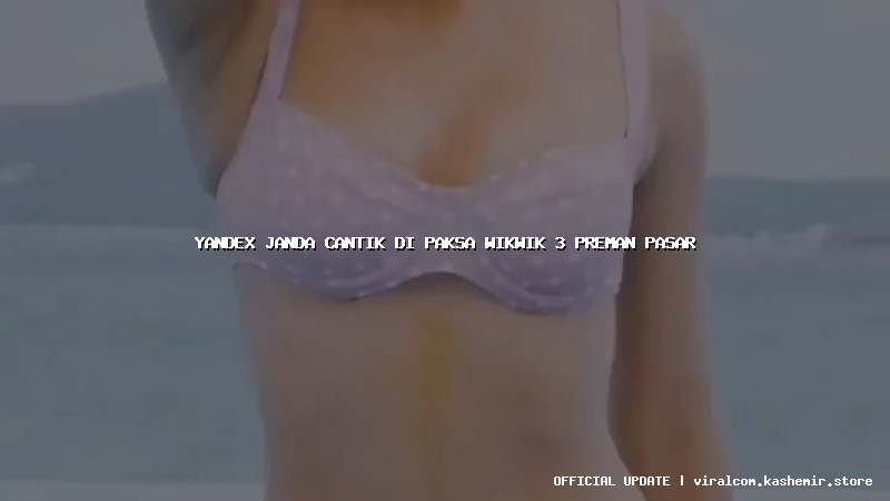yandex janda cantik di paksa wikwik 3 preman pasar
