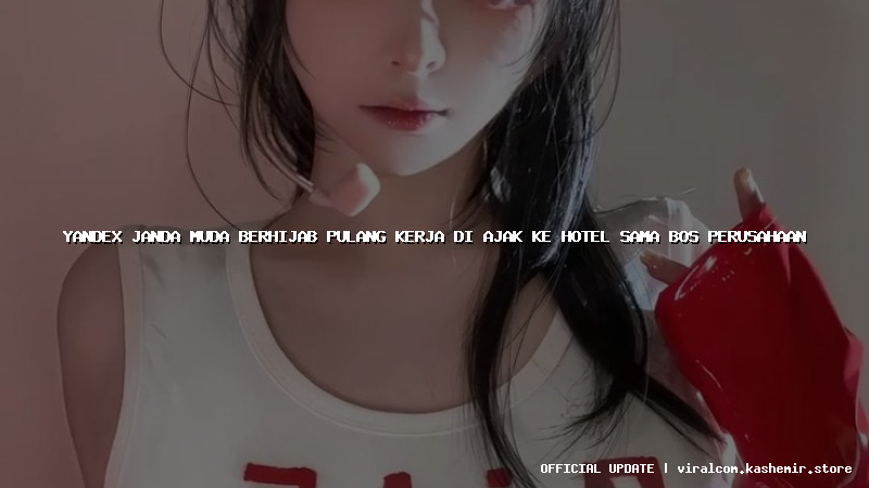 yandex janda muda berhijab pulang kerja di ajak ke hotel sama bos perusahaan