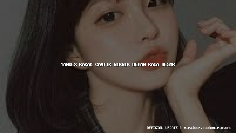 yandex kakak cantik wikwik depan kaca besar