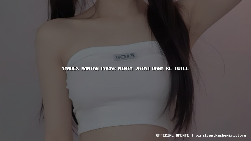 yandex mantan pacar minta jatah bawa ke hotel