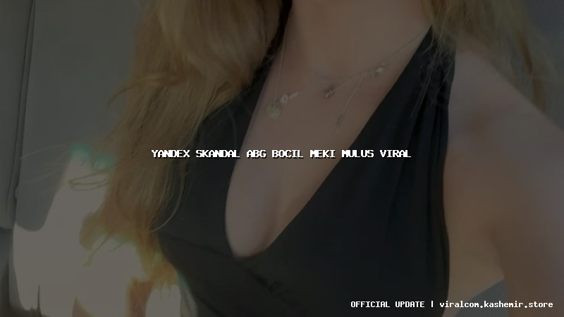 yandex skandal abg bocil meki mulus viral