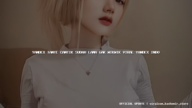yandex tante cantik sudah lama gak wikwik viral yandex indo