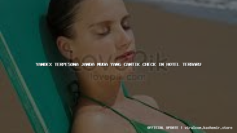 yandex terpesona janda muda yang cantik check in hotel terbaru