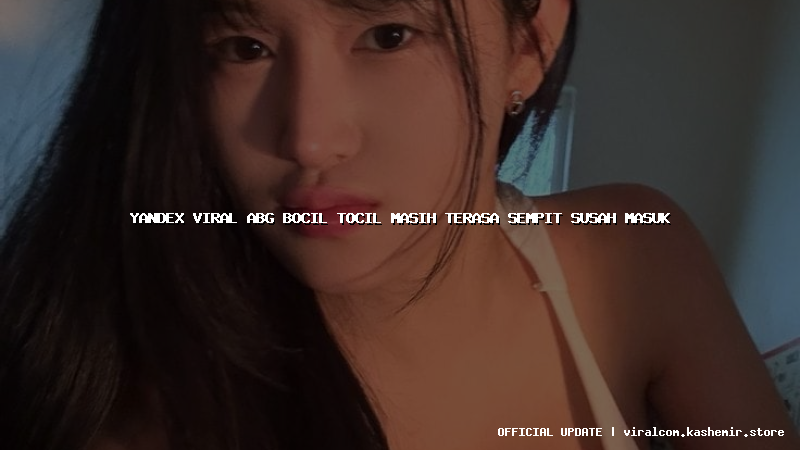 yandex viral abg bocil tocil masih terasa sempit susah masuk