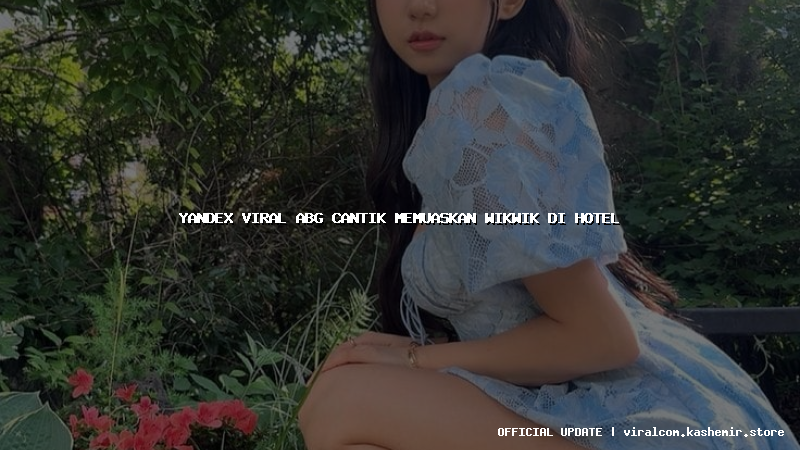 yandex viral abg cantik memuaskan wikwik di hotel
