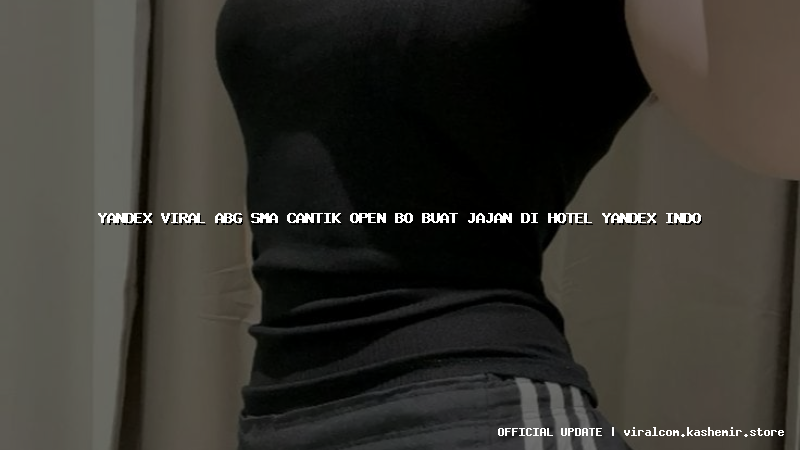 yandex viral abg sma cantik open bo buat jajan di hotel yandex indo