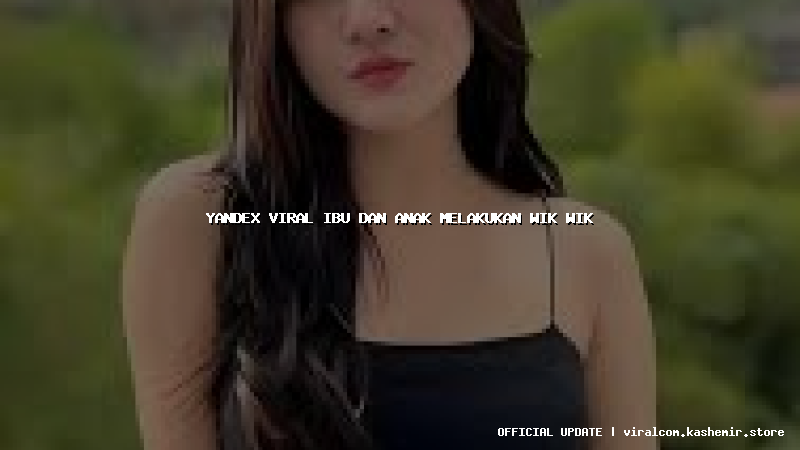 yandex viral ibu dan anak melakukan wik wik