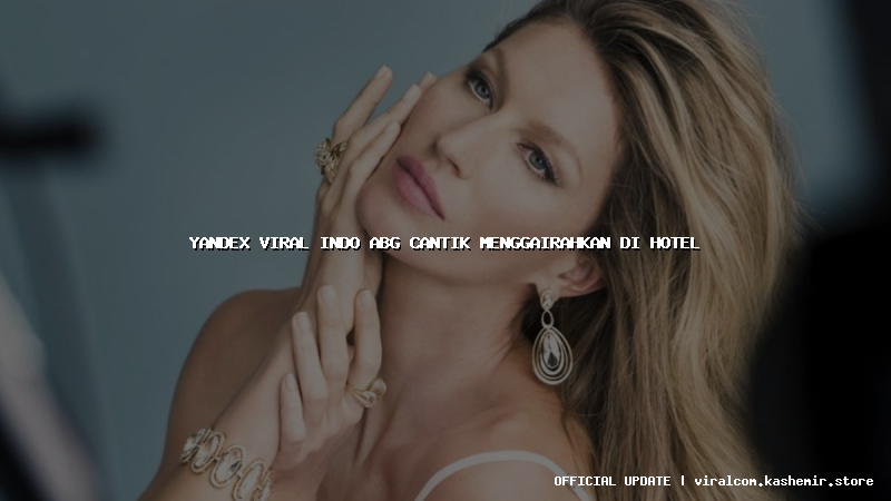 yandex viral indo abg cantik menggairahkan di hotel