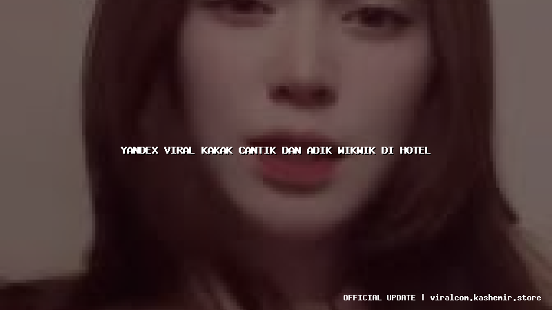 yandex viral kakak cantik dan adik wikwik di hotel