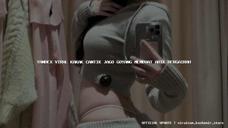 yandex viral kakak cantik jago goyang membuat adik bergairah