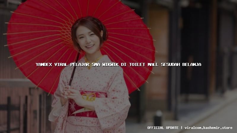 yandex viral pelajar sma wikwik di toilet mall sesudah belanja