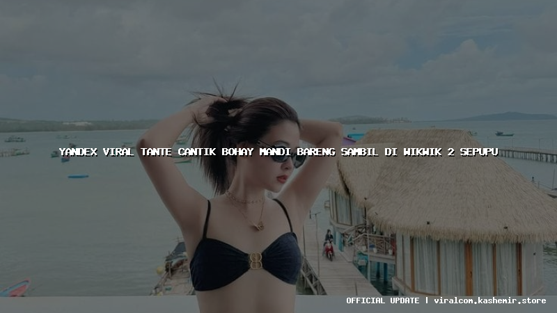 yandex viral tante cantik bohay mandi bareng sambil di wikwik 2 sepupu