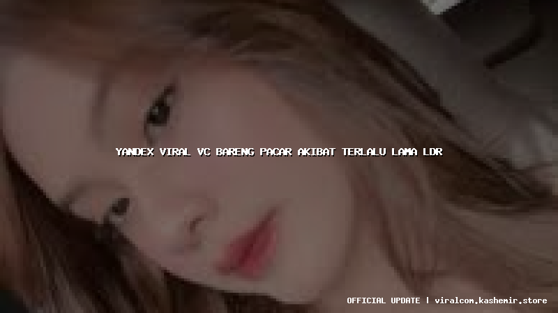 yandex viral vc bareng pacar akibat terlalu lama ldr