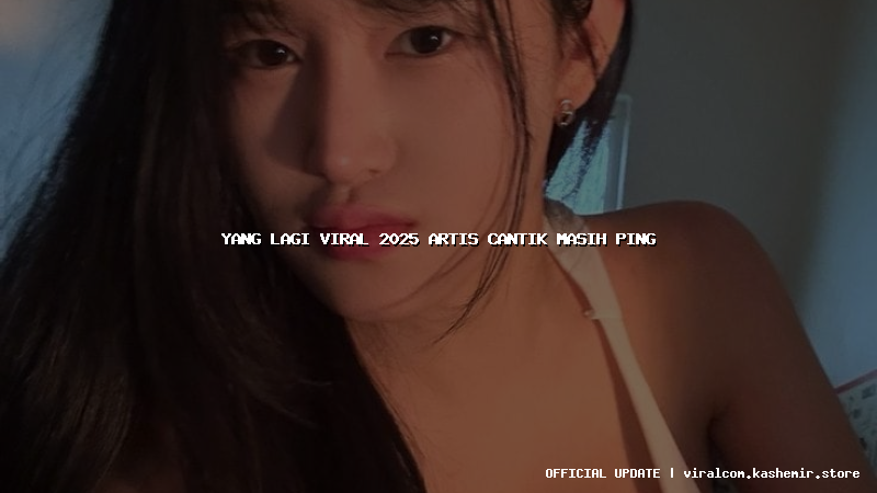 yang lagi viral 2025 artis cantik masih ping