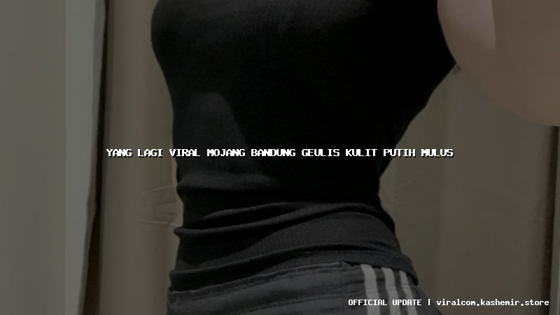 yang lagi viral mojang bandung geulis kulit putih mulus