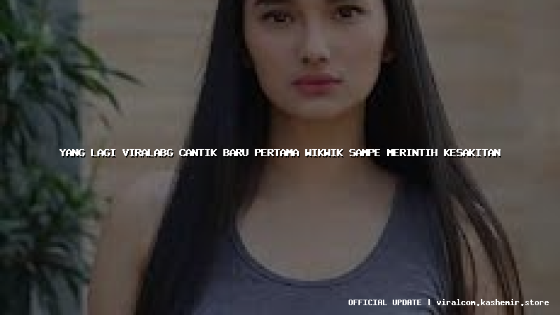 yang lagi viralabg cantik baru pertama wikwik sampe merintih kesakitan