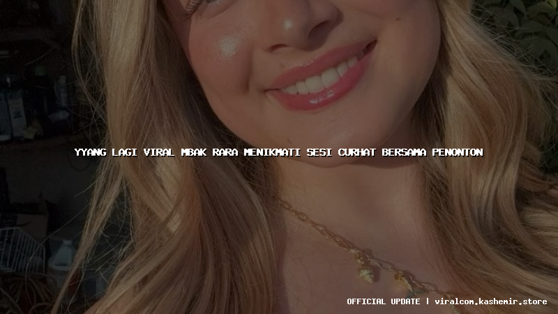 yyang lagi viral mbak rara menikmati sesi curhat bersama penonton
